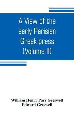 A view of the early Parisian Greek press; including the lives of the Stephani; notices of other contemporary Greek printers of Paris; and various particulars of the literary and ecclesiastical history of their times (Volume II) - William Henry Parr Greswell,Edward Greswell - cover