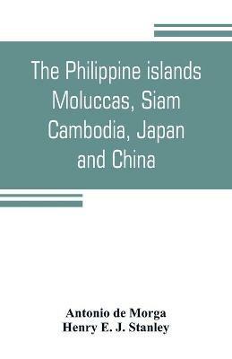 The Philippine islands, Moluccas, Siam, Cambodia, Japan, and China, at the close of the sixteenth century - Antonio de Morga,Henry E J Stanley - cover
