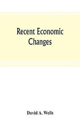 Recent economic changes, and their effect on the production and distribution of wealth and the well-being of society - David A Wells - cover