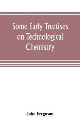 Some early treatises on technological chemistry - John Ferguson - cover