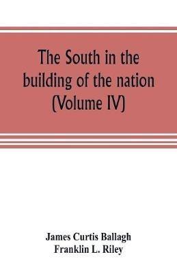 The South in the building of the nation: a history of the southern states designed to record the South's part in the making of the American nation; to portray the character and genius, to chronicle the achievements and progress and to illustrate the life and traditions of the southern people (Vol - James Curtis Ballagh,Franklin L Riley - cover