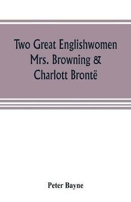 Two great Englishwomen, Mrs. Browning & Charlott Bronte; with an essay on poetry, illustrated from Wordsworth, Burns, and Byron - Peter Bayne - cover