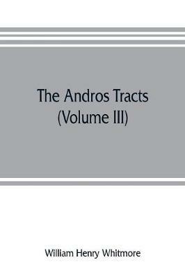 The Andros tracts (Volume III): being a collection of pamphlets and official papers issued during the period between the overthrow of the Andros government and the establishment of the second charter of Massachusetts - William Henry Whitmore - cover