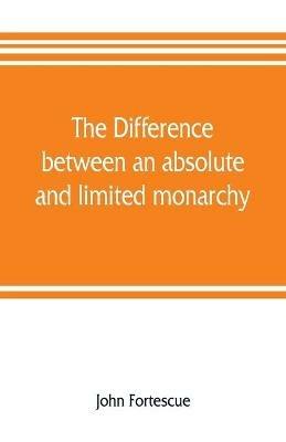 The difference between an absolute and limited monarchy; as it more particularly regards the English constitution - John Fortescue - cover