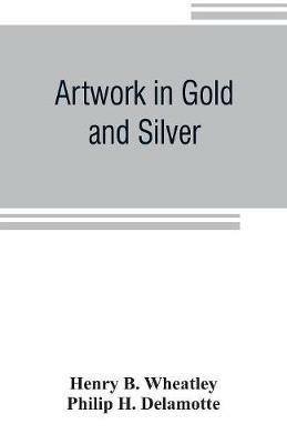 Artwork in Gold and Silver - Henry B Wheatley,Philip H DeLamotte - cover