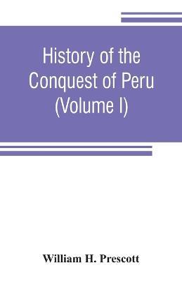 History of the conquest of Peru: with a preliminary view of the civilization of the Incas (Volume I) - William H Prescott - cover