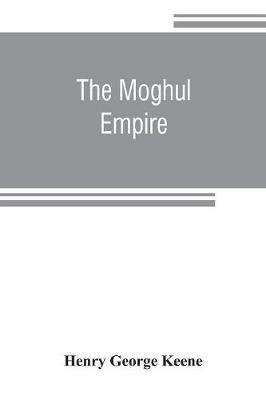 The Moghul empire; from the death of Aurungzeb to the overthrow of the Mahratta power - Henry George Keene - cover