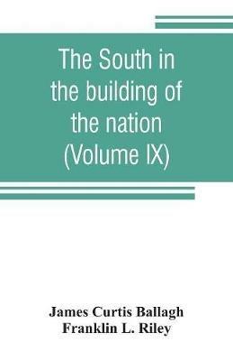 The South in the building of the nation: a history of the southern states designed to record the South's part in the making of the American nation; to portray the character and genius, to chronicle the achievements and progress and to illustrate the life and traditions of the southern people (Vol - James Curtis Ballagh,Franklin L Riley - cover