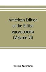 American edition of the British encyclopedia, or Dictionary of arts and sciences: comprising an accurate and popular view of the present improved state of human knowledge (Volume VI)