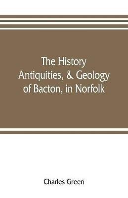 The history, antiquities, & geology, of Bacton, in Norfolk - Charles Green - cover
