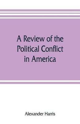 A review of the political conflict in America, from the commencement of the anti-slavery agitation to the close of southern reconstruction; comprising also a resume of the career of Thaddeus Stevens: being a survey of the struggle of parties which destroyed the republic and virtually monarchized its government - Alexander Harris - cover