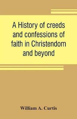 A history of creeds and confessions of faith in Christendom and beyond: with historical tables - William A Curtis - cover
