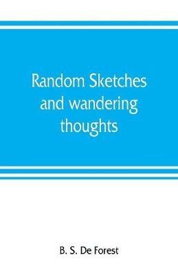 Random sketches and wandering thoughts, or, What I saw in camp, on the march, the bivouac, the battle field and hospital, while with the army in Virginia, North and South Caroline, during the late rebellion: with a historical sketch of the second Oswego regiment, Eighty-first New York state V.I., a record of all its officers, and a roster of its enlisted men, also an appendix - B S de Forest - cover