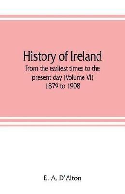 History of Ireland: from the earliest times to the present day (Volume VI) 1879 to 1908 - E A d'Alton - cover
