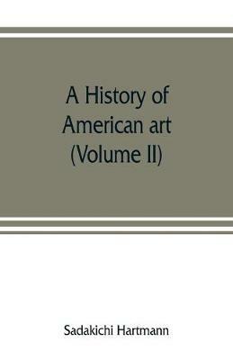 A history of American art (Volume II) - Sadakichi Hartmann - cover