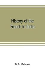 History of the French in India: from the founding of Pondichery in 1674 to the capture of that place in 1761