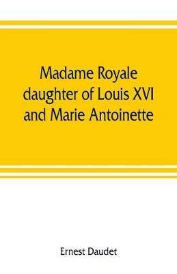Madame Royale, daughter of Louis XVI and Marie Antoinette: her youth and marriage - Ernest Daudet - cover