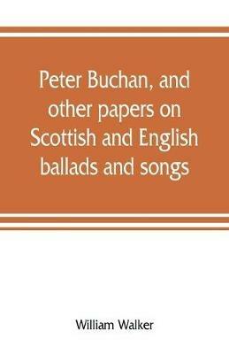 Peter Buchan, and other papers on Scottish and English ballads and songs - William Walker - cover