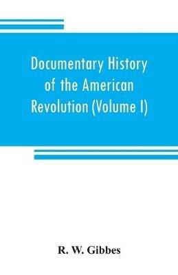 Documentary history of the American revolution: consisting of letters and papers relating to the contest for liberty, chiefly in South Carolina, from originals in the possession of the editor, and other sources (Volume I) - R W Gibbes - cover