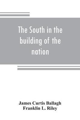 The South in the building of the nation: a history of the southern states designed to record the South's part in the making of the American nation; to portray the character and genius, to chronicle the achievements and progress and to illustrate the life and traditions of the southern people (Vol - James Curtis Ballagh,Franklin L Riley - cover