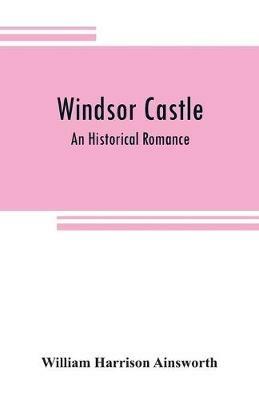 Windsor castle: An Historical Romance - William Harrison Ainsworth - cover