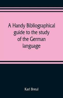 A handy bibliographical guide to the study of the German language and literature for the use of students and teachers of German - Karl Breul - cover