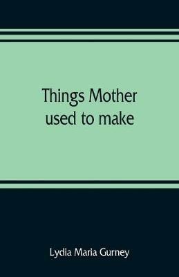 Things mother used to make: a collection of old time recipes, some nearly one hundred years old and never published before - Lydia Maria Gurney - cover