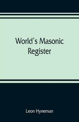 World's Masonic register: containing the name, number, location, and time of meeting of every Masonic lodge in the world Also, the Date of organization, time and place of meeting of every Grand Lodge, grand Chapter, Grand Council, and Grand Commandary in the United State and Canada - Leon Hyneman - cover