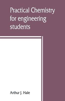 Practical chemistry for engineering students - Arthur J Hale - cover
