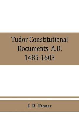 Tudor constitutional documents, A.D. 1485-1603 with an Historical Commentary - J R Tanner - cover