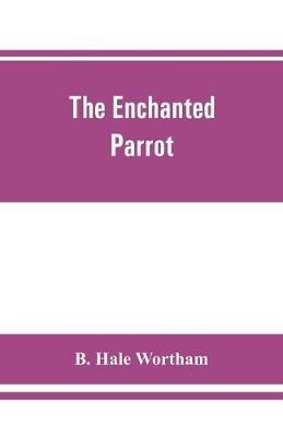 The enchanted parrot: being a selection from the Suka Saptati, or, The seventy tales of a parrot - B Hale Wortham - cover