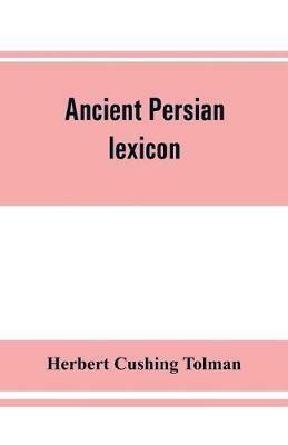 Ancient Persian lexicon and the texts of the Achaemenidan inscriptions transliterated and translated with special reference to their recent re-examination - Herbert Cushing Tolman - cover