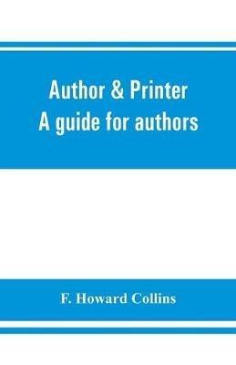 Author & printer. A guide for authors, editors, printers, correctors of the press, compositors and typists. With full list of abbreviations. An attempt to codify the best typographical practices of the present day - F Howard Collins - cover