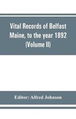 Vital records of Belfast Maine, to the year 1892 (Volume II) Marriages and Deaths