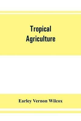 Tropical agriculture: the climate, soils, cultural methods, crops, live stock, commercial importance and opportunities of the tropics - Earley Vernon Wilcox - cover