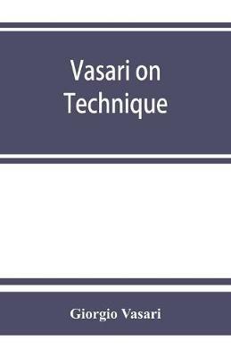 Vasari on technique; being the introduction to the three arts of design, architecture, sculpture and painting, prefixed to the Lives of the most excellent painters, sculptors and architects - Giorgio Vasari - cover