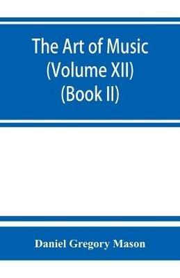 The art of music: a comprehensive library of information for music lovers and musicians (Volume XII) (Book II) - Daniel Gregory Mason - cover