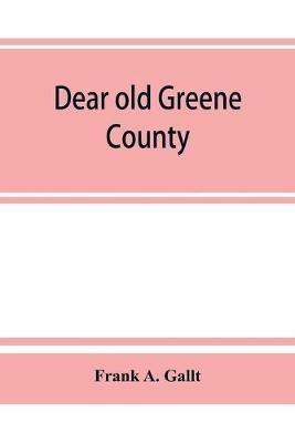 Dear old Greene County; embracing facts and figures. Portraits and sketches of leading men who will live in her history, those at the front to-day and others who made good in the past - Frank A Gallt - cover
