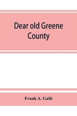 Dear old Greene County; embracing facts and figures. Portraits and sketches of leading men who will live in her history, those at the front to-day and others who made good in the past - Frank A Gallt - cover