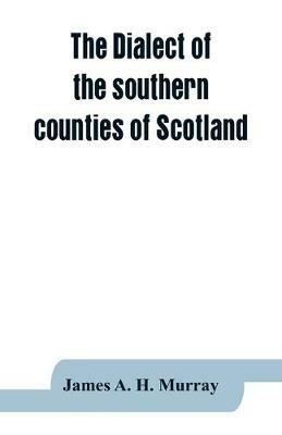 The dialect of the southern counties of Scotland: its pronunciation, grammar, and historical relations; with an appendix on the present limits of the Gaelic and lowland Scotch, and the dialectical divisions of the lowland tongue; and a linguistical map of Scotland - James A H Murray - cover