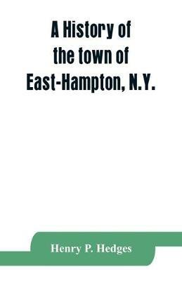 A history of the town of East-Hampton, N.Y.: Including an address delivered at the Celebration of the Bi-Contennial Anniversary of its Settlement in 1849. Introduction to the four printed volumes of its records with other historie meterial, an Appendix and Genealogical Notes - Henry P Hedges - cover