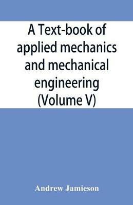 A text-book of applied mechanics and mechanical engineering; Specially Arranged For the Use of Engineers Qualifying for the Institution of Civil Engineers, The Diplomas and Degrees of Technical Colleges and Universities, Advanced Science Certificates of Brit - Andrew Jamieson - cover