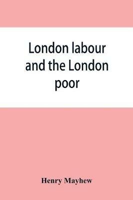 London labour and the London poor; a cyclopaedia of the condition and earnings of those that will work, those that cannot work, and those that will not work - Henry Mayhew - cover