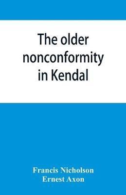The older nonconformity in Kendal: a history of the Unitarian Chapel in the Market Place with transcripts fo the registers and notices of the nonconformist academies of Richard Frankland, M.A., and Caleb Rotheram, D.D. - Francis Nicholson - cover