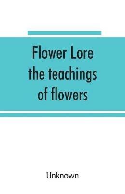 Flower lore; the teachings of flowers, historical, legendary, poetical & symbolical - cover