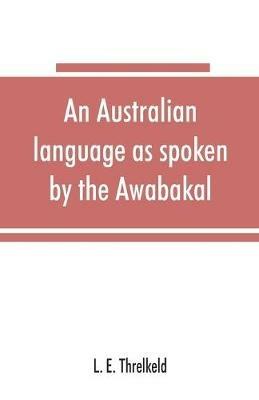 An Australian language as spoken by the Awabakal, the people of Awaba, or lake Macquarie (near Newcastle, New South Wales) being an account of their language, traditions, and customs - L E Threlkeld - cover