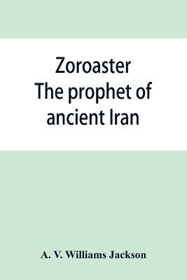 Zoroaster: the prophet of ancient Iran - A V Williams Jackson - cover