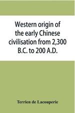 Western origin of the early Chinese civilisation from 2,300 B.C. to 200 A.D., or, Chapters on the elements derived from the old civilisations of west Asia in the formation of the ancient Chinese culture