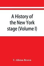 A history of the New York stage from the first performance in 1732 to 1901 (Volume I)