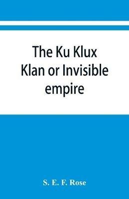 The Ku Klux Klan or Invisible empire - S E F Rose - cover
